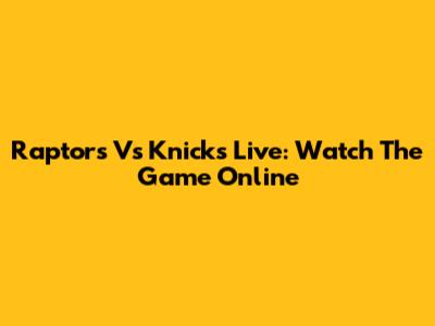Raptors Vs Knicks Live: Watch The Game Online