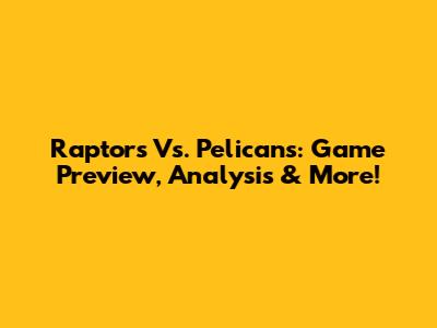 Raptors Vs. Pelicans: Game Preview, Analysis & More!
