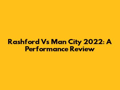 Rashford Vs Man City 2022: A Performance Review