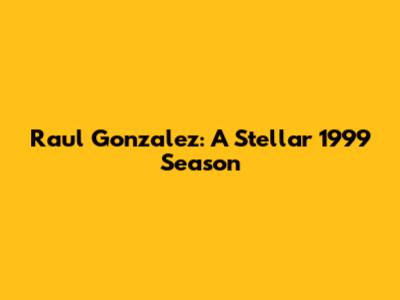 Raul Gonzalez: A Stellar 1999 Season