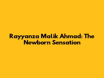 Rayyanza Malik Ahmad: The Newborn Sensation