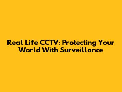 Real Life CCTV: Protecting Your World With Surveillance
