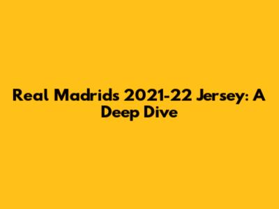 Real Madrid's 2021-22 Jersey: A Deep Dive