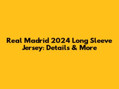 Real Madrid 2024 Long Sleeve Jersey: Details & More