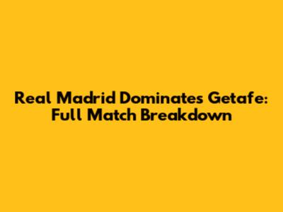 Real Madrid Dominates Getafe: Full Match Breakdown