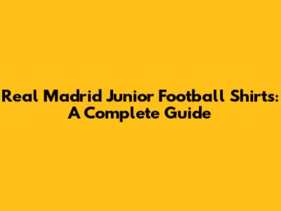 Real Madrid Junior Football Shirts: A Complete Guide
