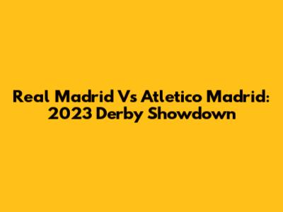 Real Madrid Vs Atletico Madrid: 2023 Derby Showdown