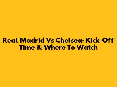 Real Madrid Vs Chelsea: Kick-Off Time & Where To Watch