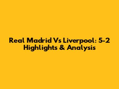 Real Madrid Vs Liverpool: 5-2 Highlights & Analysis