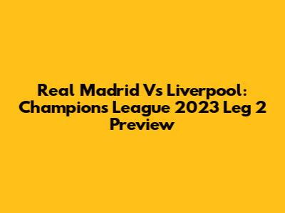 Real Madrid Vs Liverpool: Champions League 2023 Leg 2 Preview