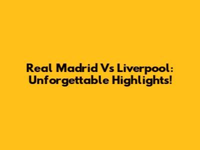 Real Madrid Vs Liverpool: Unforgettable Highlights!