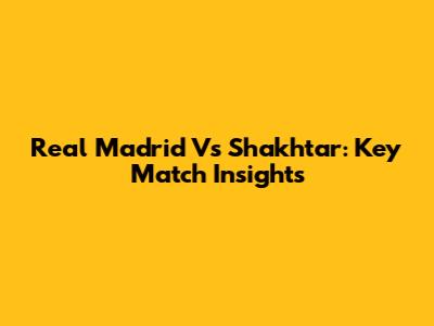 Real Madrid Vs Shakhtar: Key Match Insights