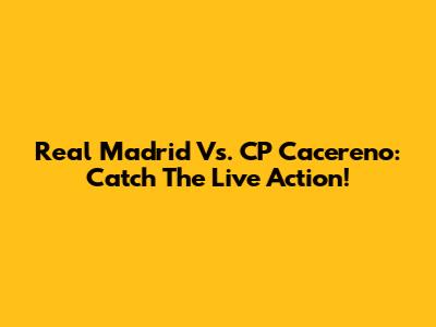 Real Madrid Vs. CP Cacereno: Catch The Live Action!