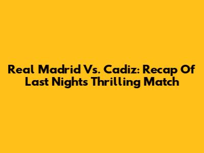Real Madrid Vs. Cadiz: Recap Of Last Night's Thrilling Match