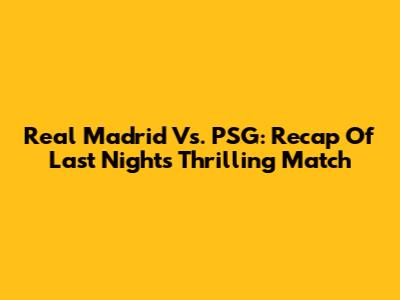 Real Madrid Vs. PSG: Recap Of Last Night's Thrilling Match