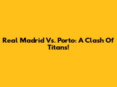 Real Madrid Vs. Porto: A Clash Of Titans!