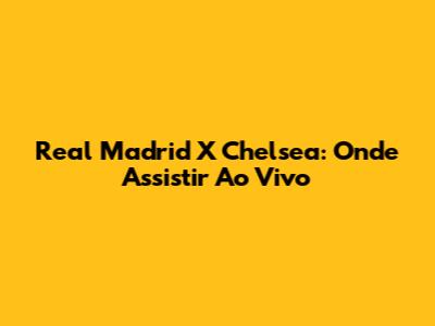 Real Madrid X Chelsea: Onde Assistir Ao Vivo