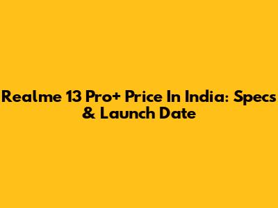 Realme 13 Pro+ Price In India: Specs & Launch Date
