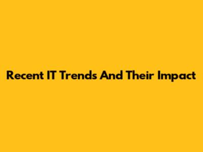 Recent IT Trends And Their Impact