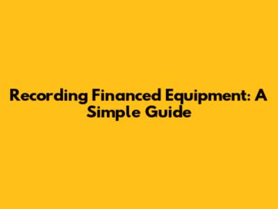 Recording Financed Equipment: A Simple Guide