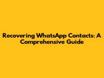 Recovering WhatsApp Contacts: A Comprehensive Guide