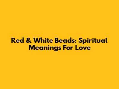 Red & White Beads: Spiritual Meanings For Love