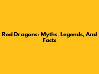 Red Dragons: Myths, Legends, And Facts
