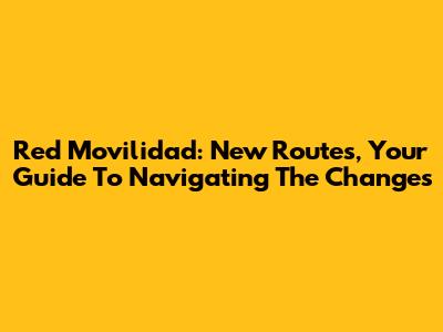 Red Movilidad: New Routes, Your Guide To Navigating The Changes