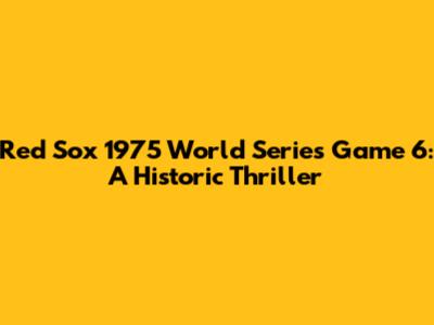 Red Sox 1975 World Series Game 6: A Historic Thriller