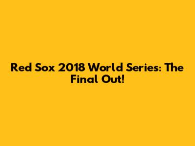 Red Sox 2018 World Series: The Final Out!