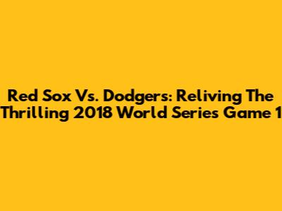 Red Sox Vs. Dodgers: Reliving The Thrilling 2018 World Series Game 1