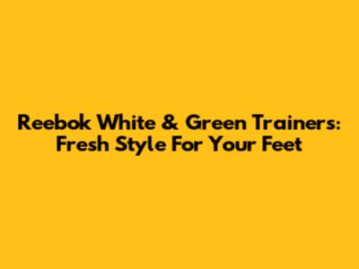 Reebok White & Green Trainers: Fresh Style For Your Feet