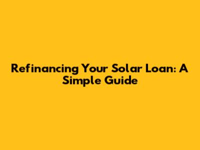Refinancing Your Solar Loan: A Simple Guide