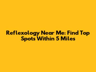 Reflexology Near Me: Find Top Spots Within 5 Miles