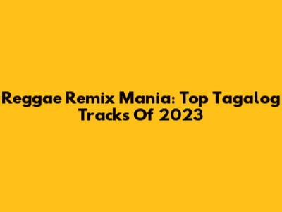 Reggae Remix Mania: Top Tagalog Tracks Of 2023