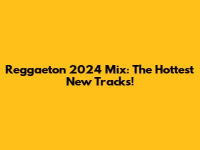 Reggaeton 2024 Mix: The Hottest New Tracks!