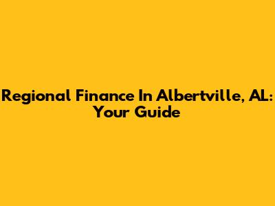 Regional Finance In Albertville, AL: Your Guide