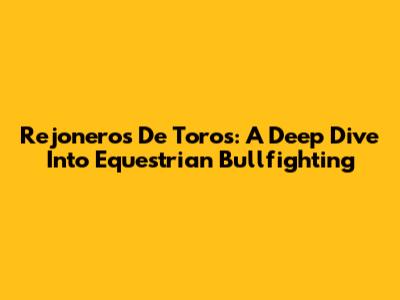 Rejoneros De Toros: A Deep Dive Into Equestrian Bullfighting