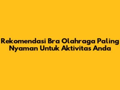 Rekomendasi Bra Olahraga Paling Nyaman Untuk Aktivitas Anda
