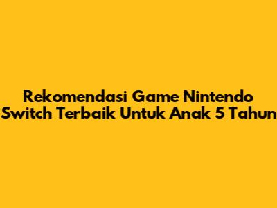 Rekomendasi Game Nintendo Switch Terbaik Untuk Anak 5 Tahun