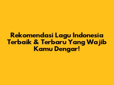 Rekomendasi Lagu Indonesia Terbaik & Terbaru Yang Wajib Kamu Dengar!