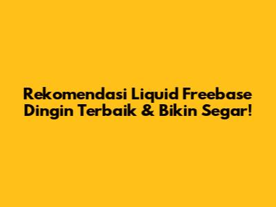 Rekomendasi Liquid Freebase Dingin Terbaik & Bikin Segar!