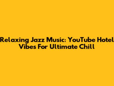 Relaxing Jazz Music: YouTube Hotel Vibes For Ultimate Chill