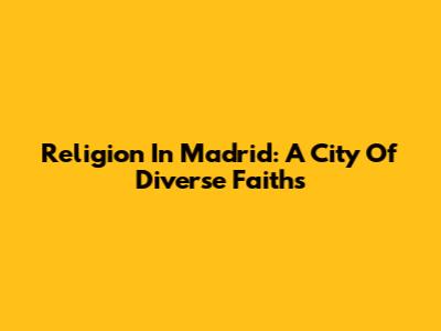 Religion In Madrid: A City Of Diverse Faiths