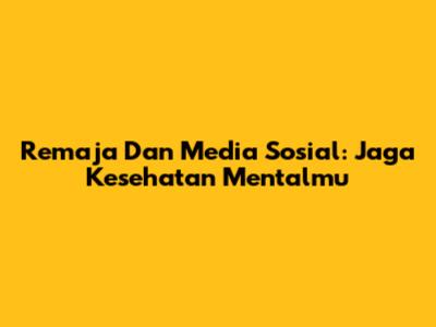 Remaja Dan Media Sosial: Jaga Kesehatan Mentalmu