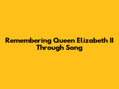 Remembering Queen Elizabeth II Through Song