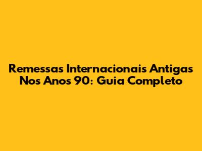 Remessas Internacionais Antigas Nos Anos 90: Guia Completo