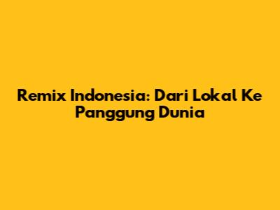 Remix Indonesia: Dari Lokal Ke Panggung Dunia