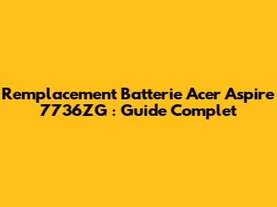 Remplacement Batterie Acer Aspire 7736ZG : Guide Complet