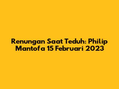 Renungan Saat Teduh: Philip Mantofa 15 Februari 2023